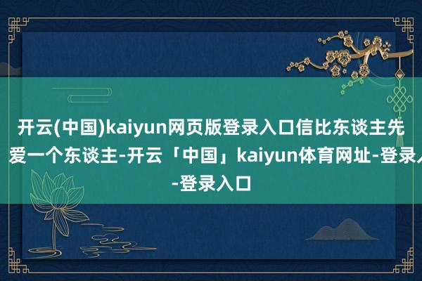 开云(中国)kaiyun网页版登录入口信比东谈主先到；爱一个东谈主-开云「中国」kaiyun体育网址-登录入口