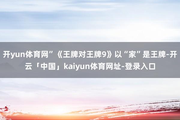 开yun体育网”《王牌对王牌9》以“家”是王牌-开云「中国」