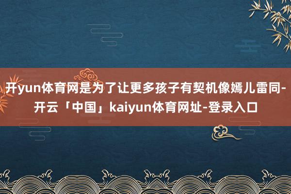 开yun体育网是为了让更多孩子有契机像嫣儿雷同-开云「中国」