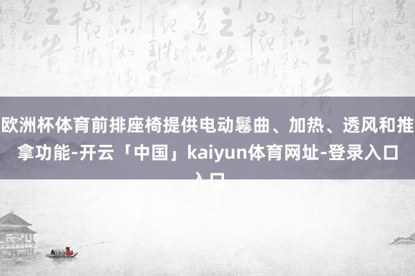 欧洲杯体育前排座椅提供电动鬈曲、加热、透风和推拿功能-开云「