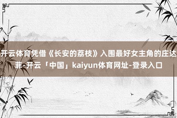 开云体育凭借《长安的荔枝》入围最好女主角的庄达菲-开云「中国