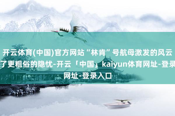 开云体育(中国)官方网站“林肯”号航母激发的风云反应了更粗俗的隐忧-开云「中国」kaiyun体育网址-登录入口