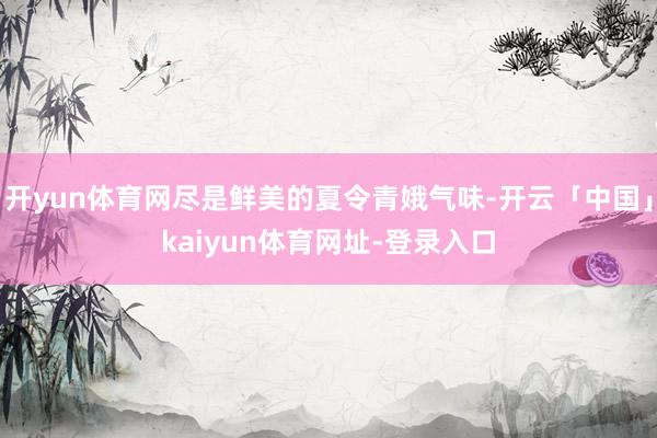 开yun体育网尽是鲜美的夏令青娥气味-开云「中国」kaiyun体育网址-登录入口