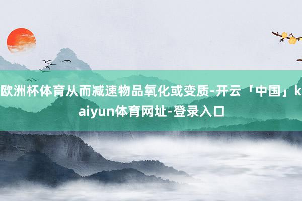 欧洲杯体育从而减速物品氧化或变质-开云「中国」kaiyun体