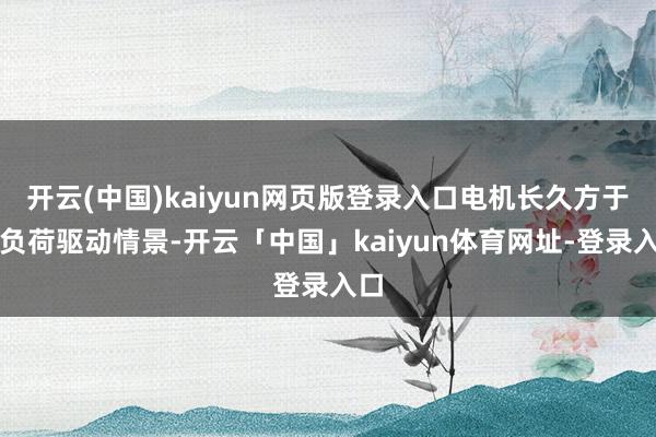 开云(中国)kaiyun网页版登录入口电机长久方于高负荷驱动
