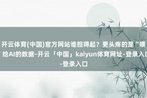 开云体育(中国)官方网站谁担得起？更头疼的是“喂”给AI的数
