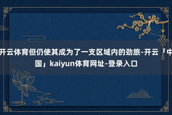 开云体育但仍使其成为了一支区域内的劲旅-开云「中国」kaiyun体育网址-登录入口