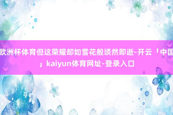 欧洲杯体育但这荣耀却如雪花般顷然即逝-开云「中国」kaiyu