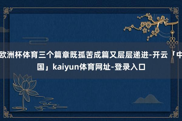 欧洲杯体育三个篇章既孤苦成篇又层层递进-开云「中国」kaiy