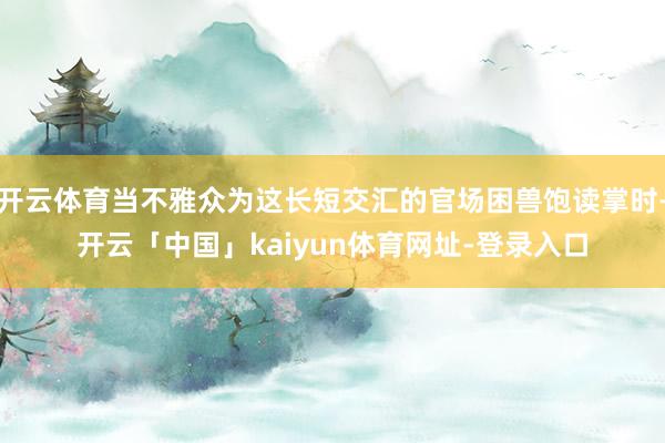 开云体育当不雅众为这长短交汇的官场困兽饱读掌时-开云「中国」