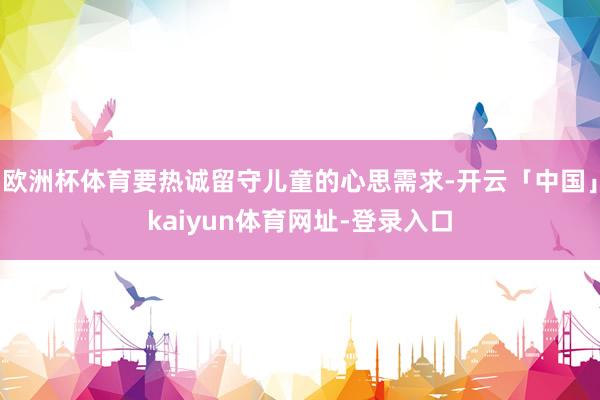 欧洲杯体育要热诚留守儿童的心思需求-开云「中国」kaiyun