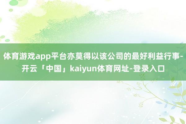 体育游戏app平台亦莫得以该公司的最好利益行事-开云「中国」