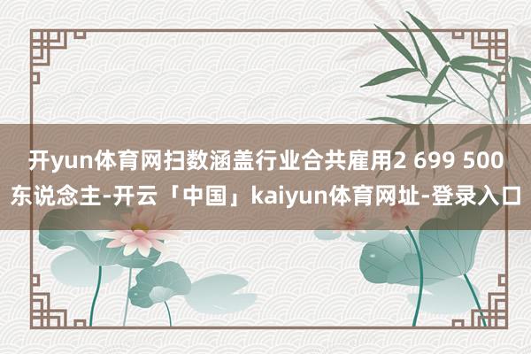 开yun体育网扫数涵盖行业合共雇用2 699 500东说念主