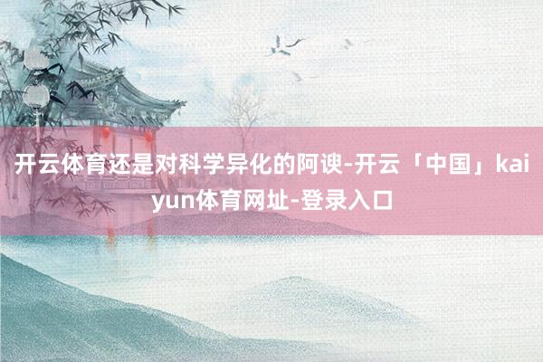 开云体育还是对科学异化的阿谀-开云「中国」kaiyun体育网