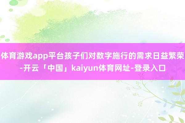 体育游戏app平台孩子们对数字施行的需求日益繁荣-开云「中国