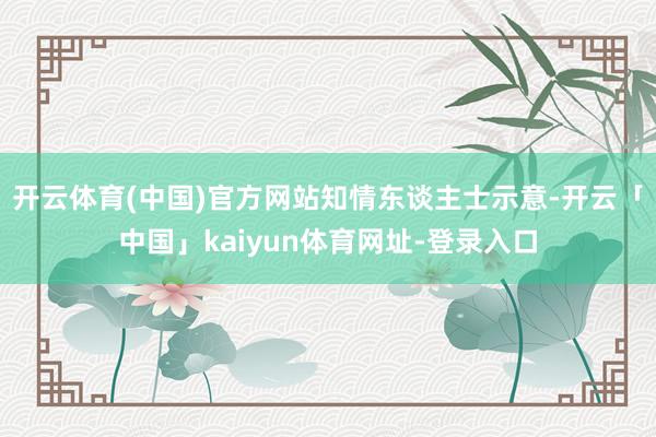 开云体育(中国)官方网站　　知情东谈主士示意-开云「中国」kaiyun体育网址-登录入口