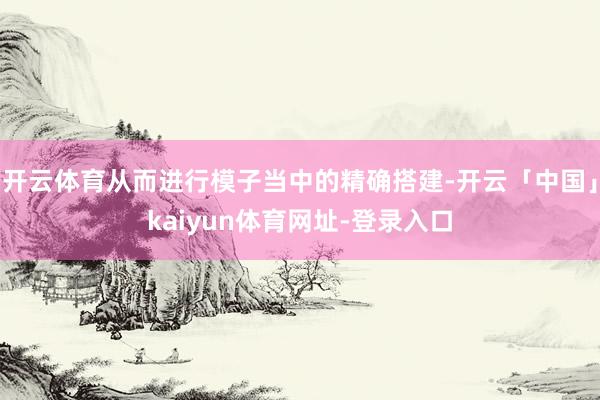 开云体育从而进行模子当中的精确搭建-开云「中国」kaiyun体育网址-登录入口