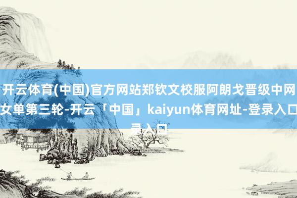 开云体育(中国)官方网站郑钦文校服阿朗戈晋级中网女单第三轮-