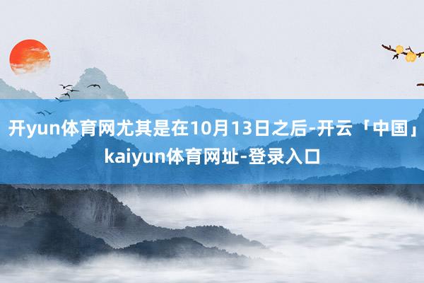开yun体育网尤其是在10月13日之后-开云「中国」kaiy
