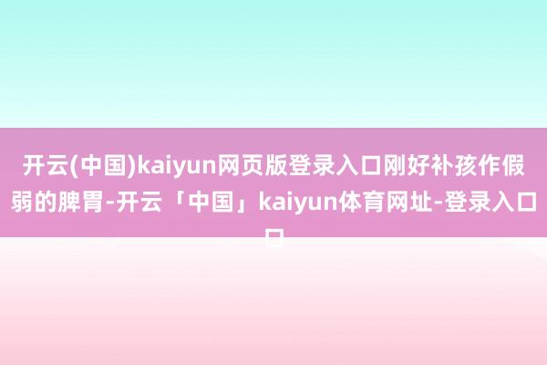 开云(中国)kaiyun网页版登录入口刚好补孩作假弱的脾胃-