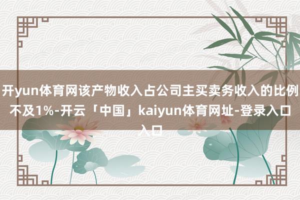 开yun体育网该产物收入占公司主买卖务收入的比例不及1%-开云「中国」kaiyun体育网址-登录入口