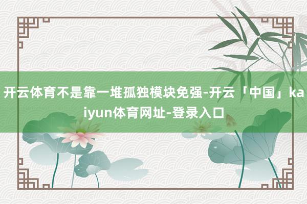 开云体育不是靠一堆孤独模块免强-开云「中国」kaiyun体育网址-登录入口