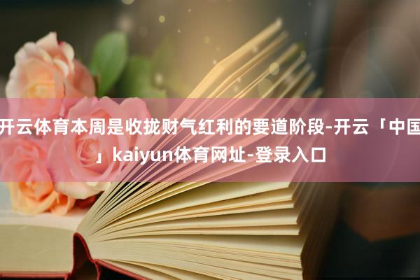 开云体育本周是收拢财气红利的要道阶段-开云「中国」kaiyun体育网址-登录入口