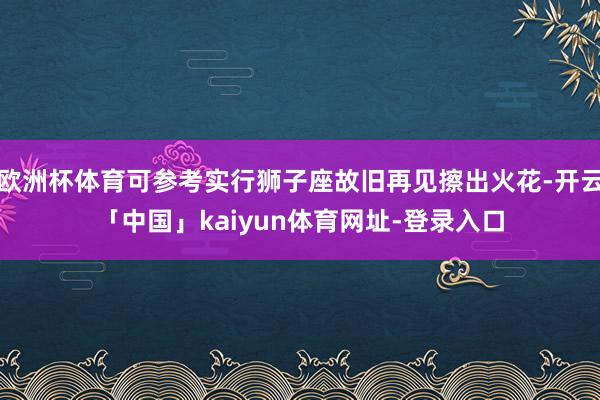 欧洲杯体育可参考实行狮子座故旧再见擦出火花-开云「中国」kaiyun体育网址-登录入口