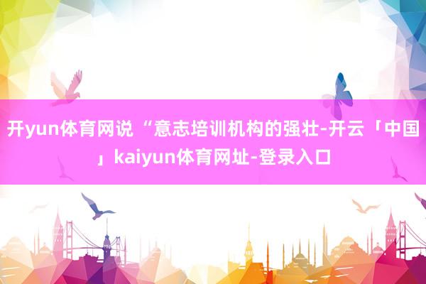 开yun体育网说 “意志培训机构的强壮-开云「中国」kaiyun体育网址-登录入口