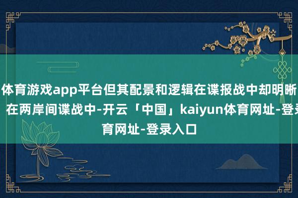 体育游戏app平台但其配景和逻辑在谍报战中却明晰可循：在两岸间谍战中-开云「中国」kaiyun体育网址-登录入口