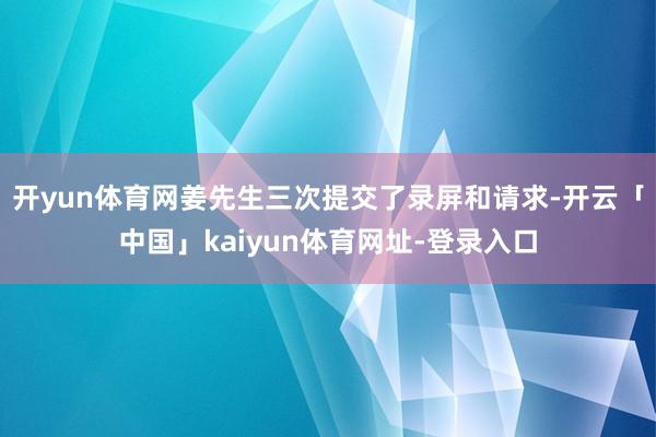 开yun体育网姜先生三次提交了录屏和请求-开云「中国」kai