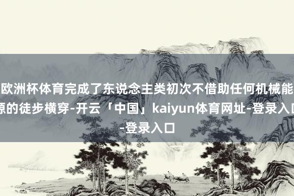 欧洲杯体育完成了东说念主类初次不借助任何机械能源的徒步横穿-