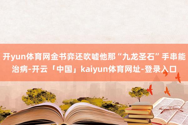 开yun体育网金书弈还吹嘘他那“九龙圣石”手串能治病-开云「中国」kaiyun体育网址-登录入口