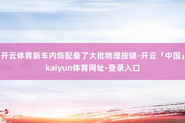开云体育新车内饰配备了大批物理按键-开云「中国」kaiyun