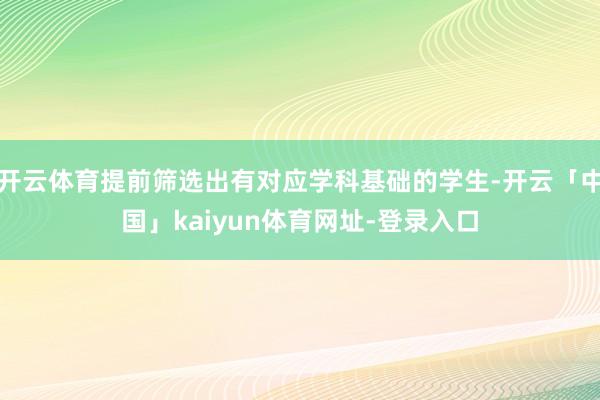 开云体育提前筛选出有对应学科基础的学生-开云「中国」kaiy