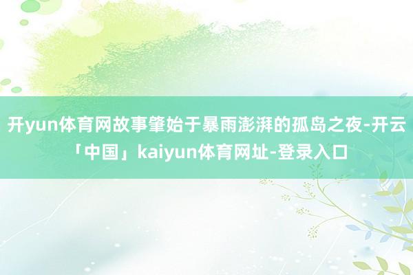 开yun体育网故事肇始于暴雨澎湃的孤岛之夜-开云「中国」ka