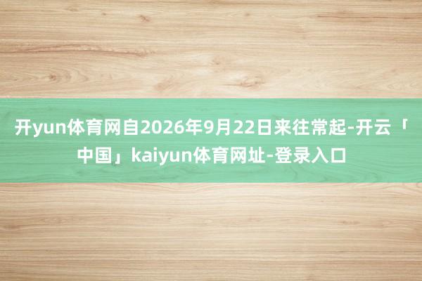 开yun体育网自2026年9月22日来往常起-开云「中国」k