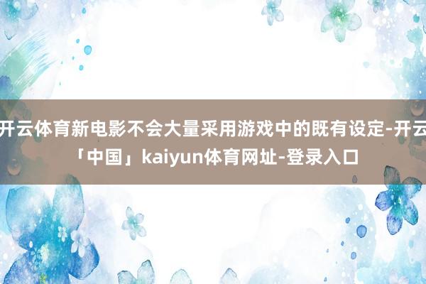 开云体育新电影不会大量采用游戏中的既有设定-开云「中国」ka