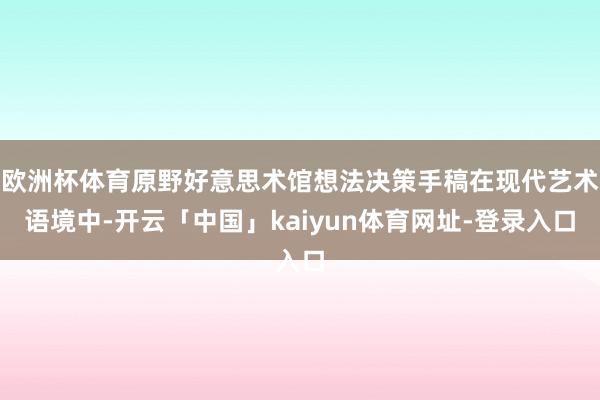 欧洲杯体育原野好意思术馆想法决策手稿在现代艺术语境中-开云「