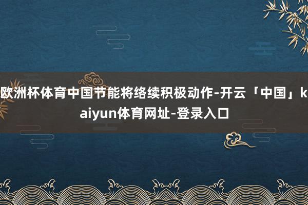 欧洲杯体育中国节能将络续积极动作-开云「中国」kaiyun体