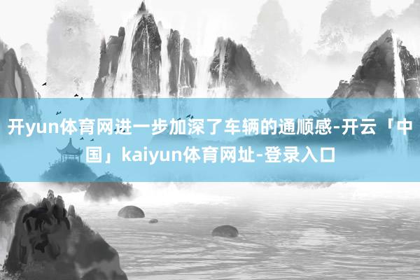 开yun体育网进一步加深了车辆的通顺感-开云「中国」kaiy