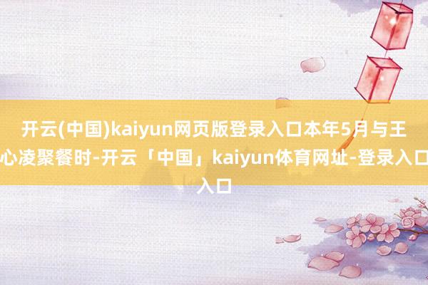 开云(中国)kaiyun网页版登录入口本年5月与王心凌聚餐时