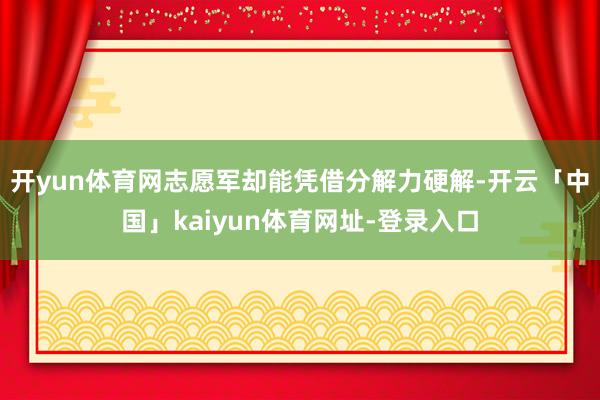 开yun体育网志愿军却能凭借分解力硬解-开云「中国」kaiy