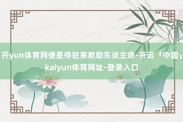 开yun体育网便是停驻来救助东谈主命-开云「中国」kaiyun体育网址-登录入口