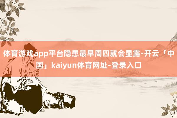 体育游戏app平台隐患最早周四就会显露-开云「中国」kaiyun体育网址-登录入口