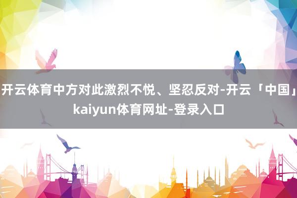 开云体育中方对此激烈不悦、坚忍反对-开云「中国」kaiyun
