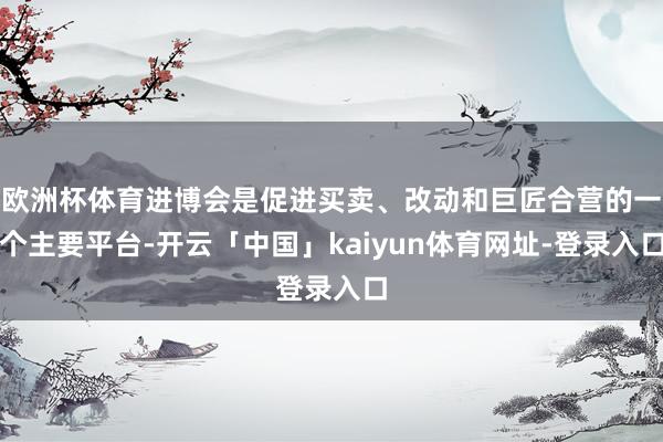 欧洲杯体育进博会是促进买卖、改动和巨匠合营的一个主要平台-开
