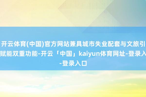 开云体育(中国)官方网站兼具城市失业配套与文旅引流赋能双重功