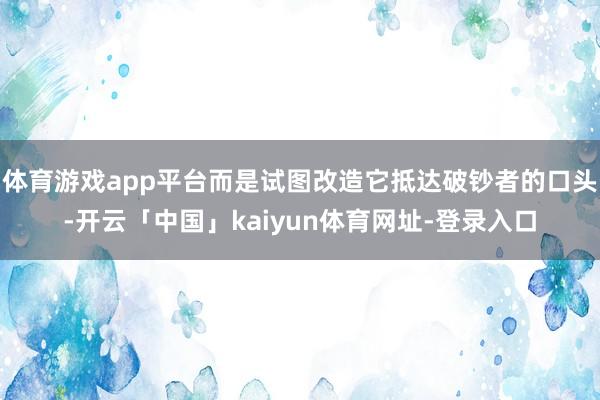 体育游戏app平台而是试图改造它抵达破钞者的口头-开云「中国