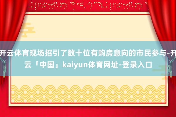 开云体育现场招引了数十位有购房意向的市民参与-开云「中国」k